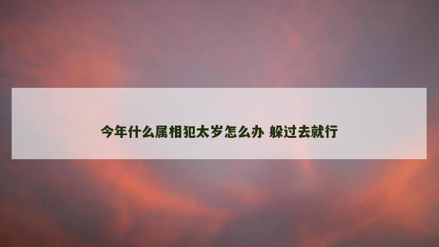 今年什么属相犯太岁怎么办 躲过去就行