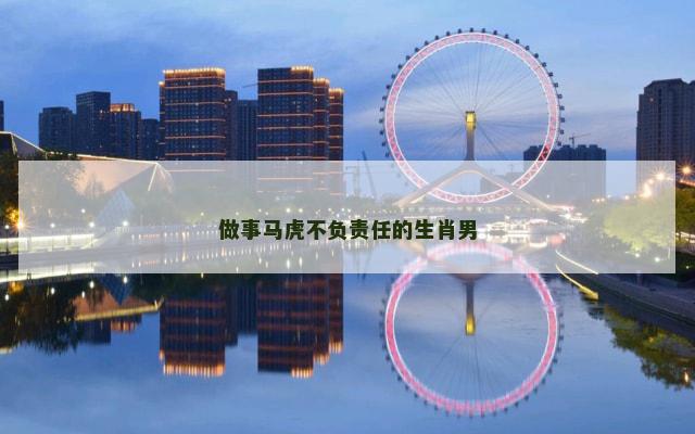 做事马虎不负责任的生肖男