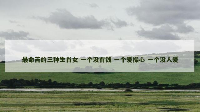 最命苦的三种生肖女 一个没有钱 一个爱操心 一个没人爱