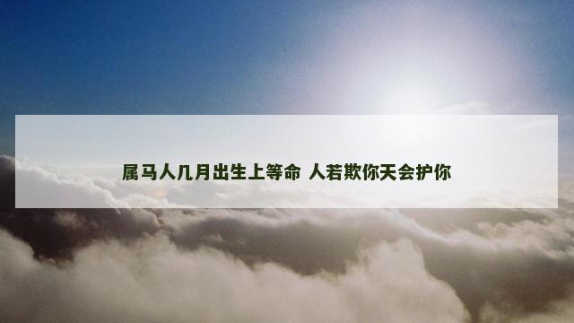 属马人几月出生上等命 人若欺你天会护你