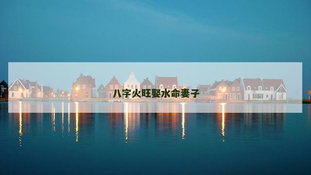 八字火旺娶水命妻子