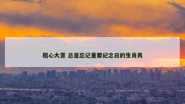 粗心大意 总是忘记重要纪念日的生肖男