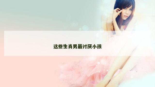 这些生肖男最讨厌小孩