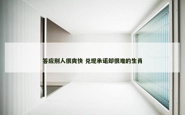答应别人很爽快 兑现承诺却很难的生肖
