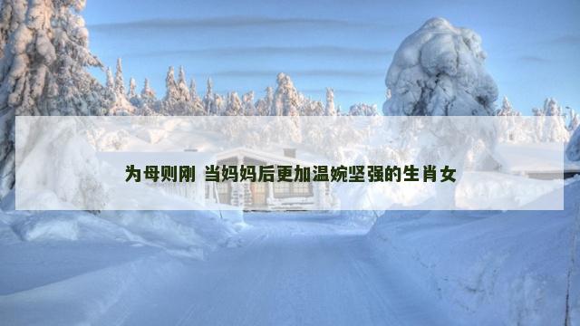 为母则刚 当妈妈后更加温婉坚强的生肖女