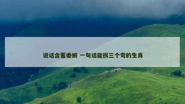说话含蓄委婉 一句话能拐三个弯的生肖