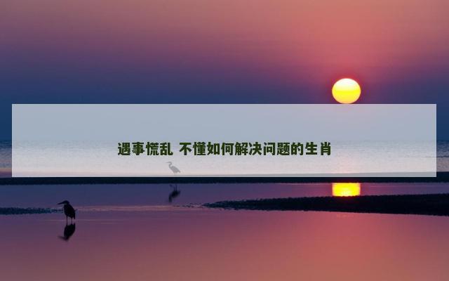 遇事慌乱 不懂如何解决问题的生肖