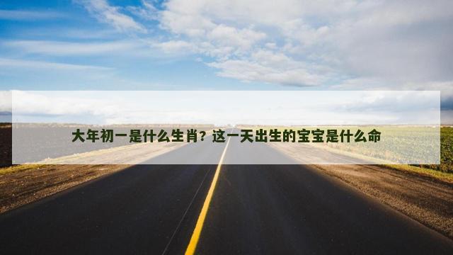 大年初一是什么生肖? 这一天出生的宝宝是什么命