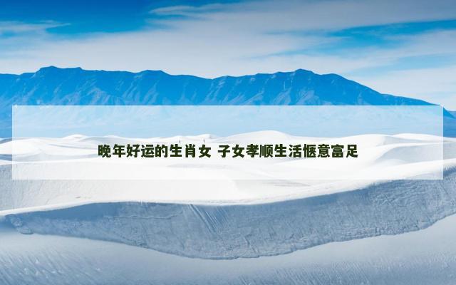 晚年好运的生肖女 子女孝顺生活惬意富足