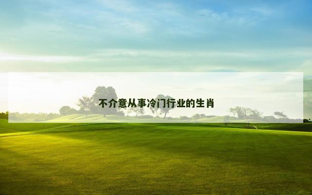 不介意从事冷门行业的生肖