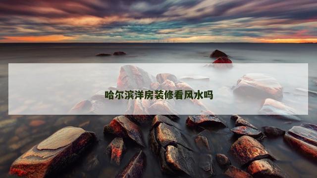 哈尔滨洋房装修看风水吗