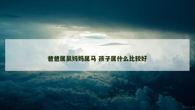 爸爸属鼠妈妈属马 孩子属什么比较好