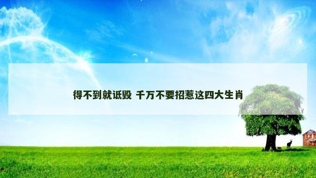 得不到就诋毁 千万不要招惹这四大生肖