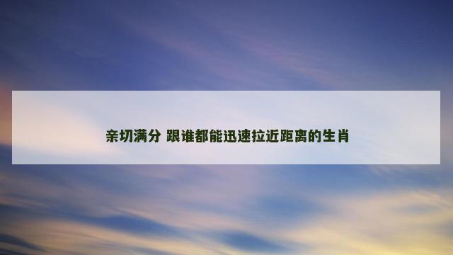 亲切满分 跟谁都能迅速拉近距离的生肖