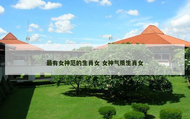 最有女神范的生肖女 女神气质生肖女