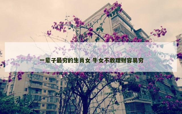 一辈子最穷的生肖女 牛女不敢理财容易穷