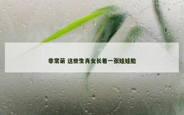 非常萌 这些生肖女长着一张娃娃脸
