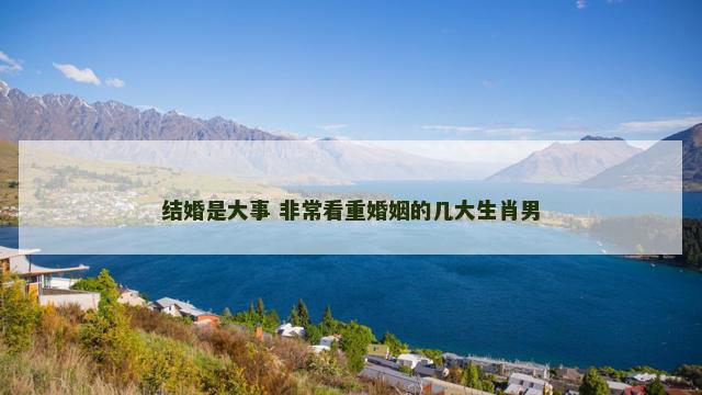 结婚是大事 非常看重婚姻的几大生肖男