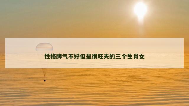 性格脾气不好但是很旺夫的三个生肖女