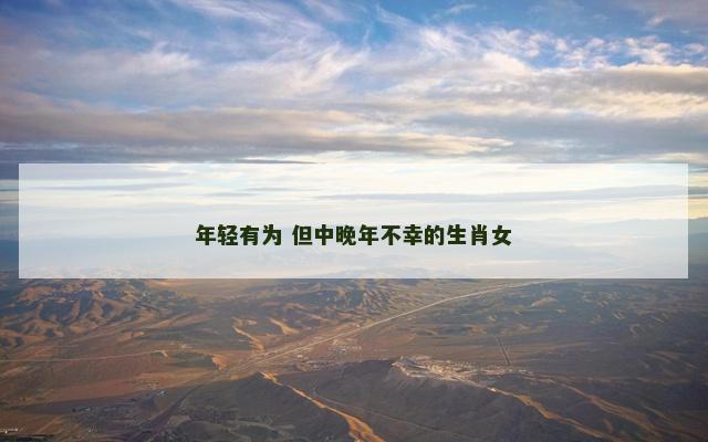 年轻有为 但中晚年不幸的生肖女