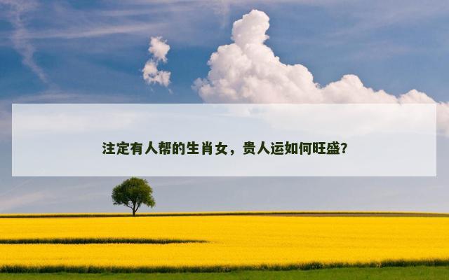 注定有人帮的生肖女，贵人运如何旺盛？