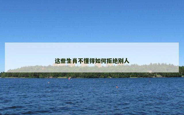 这些生肖不懂得如何拒绝别人