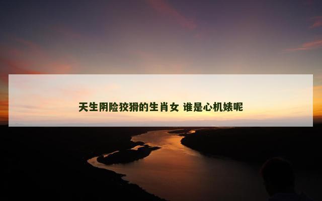 天生阴险狡猾的生肖女 谁是心机婊呢
