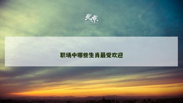 职场中哪些生肖最受欢迎