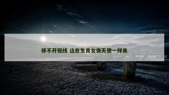 移不开视线 这些生肖女像天使一样美