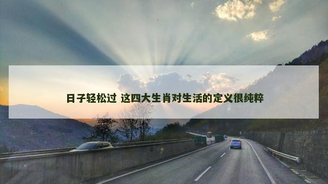日子轻松过 这四大生肖对生活的定义很纯粹