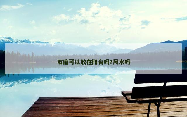 石磨可以放在阳台吗?风水吗