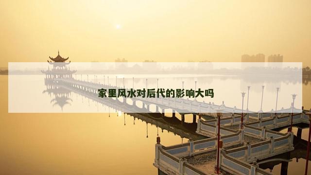 家里风水对后代的影响大吗