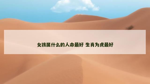 女孩属什么的人命最好 生肖为虎最好