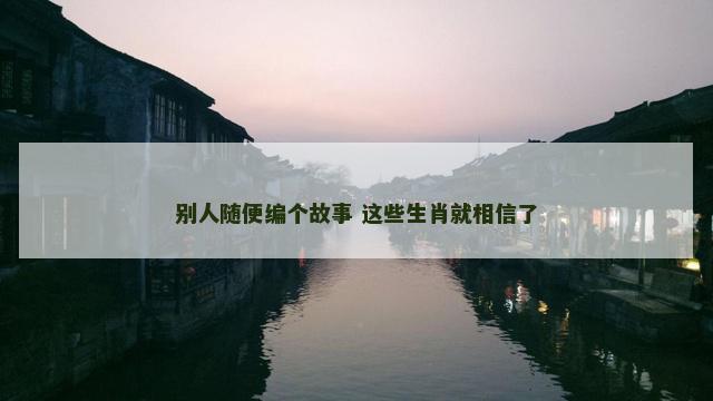 别人随便编个故事 这些生肖就相信了