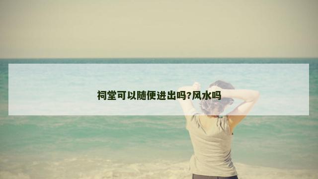 祠堂可以随便进出吗?风水吗
