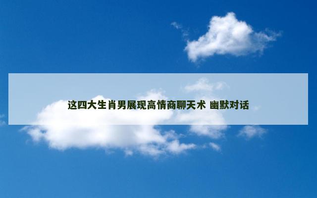 这四大生肖男展现高情商聊天术 幽默对话
