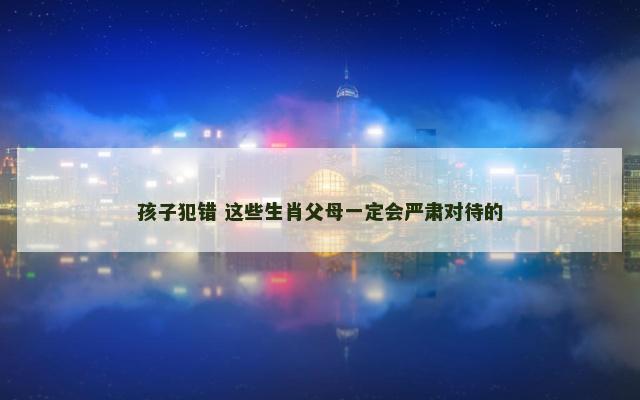 孩子犯错 这些生肖父母一定会严肃对待的