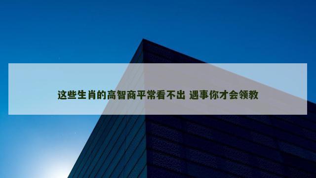 这些生肖的高智商平常看不出 遇事你才会领教