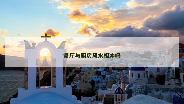 餐厅与厨房风水相冲吗