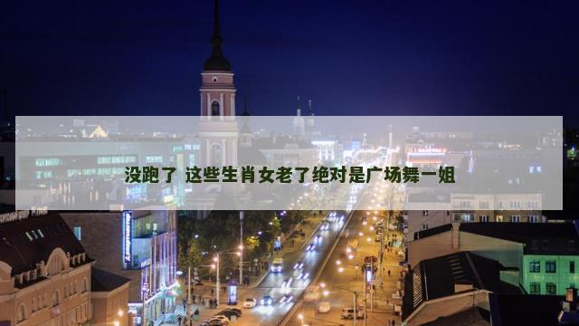 没跑了 这些生肖女老了绝对是广场舞一姐