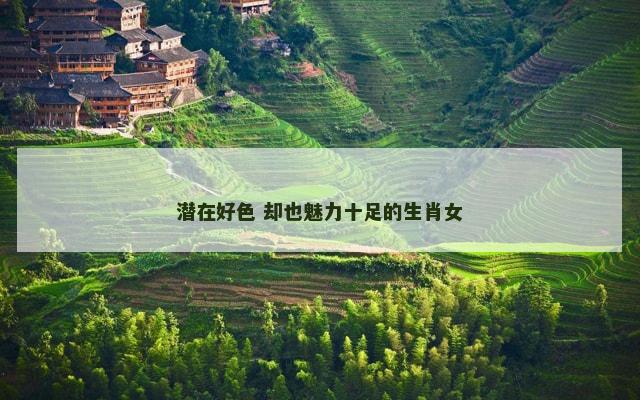 潜在好色 却也魅力十足的生肖女