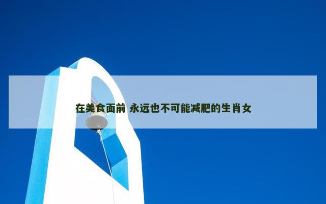 在美食面前 永远也不可能减肥的生肖女