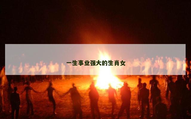 一生事业强大的生肖女