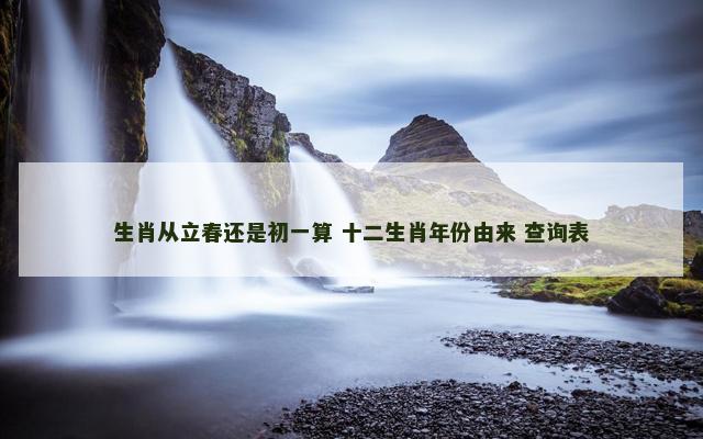 生肖从立春还是初一算 十二生肖年份由来 查询表