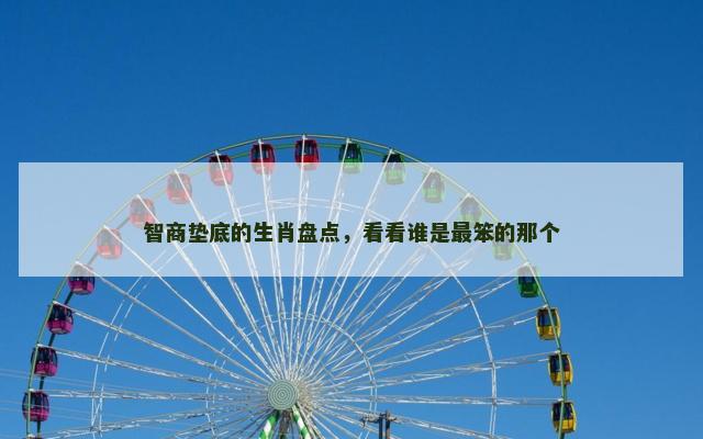 智商垫底的生肖盘点，看看谁是最笨的那个
