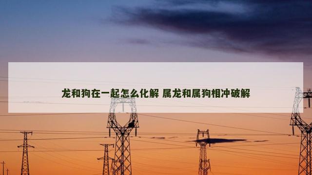 龙和狗在一起怎么化解 属龙和属狗相冲破解