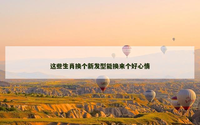 这些生肖换个新发型能换来个好心情