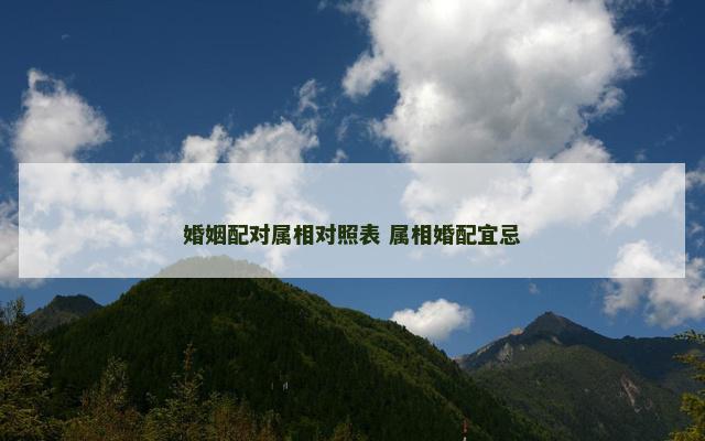 婚姻配对属相对照表 属相婚配宜忌