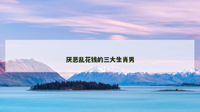 厌恶乱花钱的三大生肖男