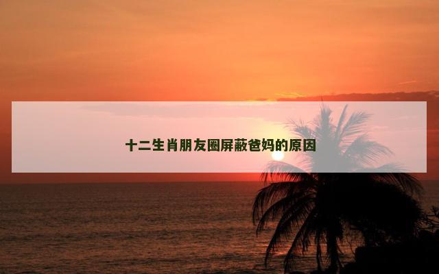 十二生肖朋友圈屏蔽爸妈的原因